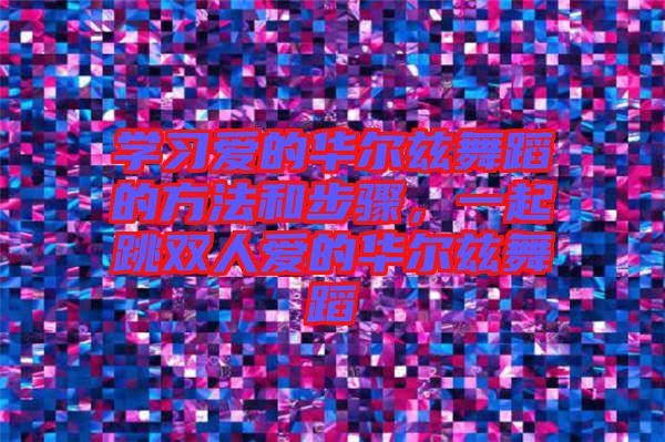 學(xué)習(xí)愛(ài)的華爾茲舞蹈的方法和步驟，一起跳雙人愛(ài)的華爾茲舞蹈
