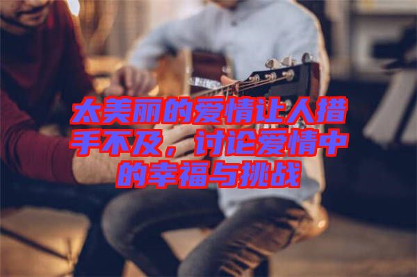 太美麗的愛情讓人措手不及，討論愛情中的幸福與挑戰(zhàn)