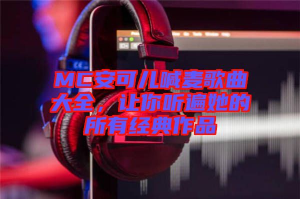 MC安可兒喊麥歌曲大全，讓你聽遍她的所有經(jīng)典作品