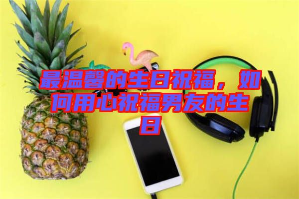 最溫馨的生日祝福，如何用心祝福男友的生日