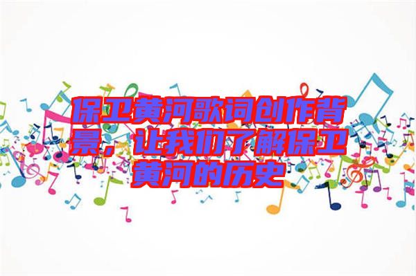 保衛(wèi)黃河歌詞創(chuàng)作背景，讓我們了解保衛(wèi)黃河的歷史