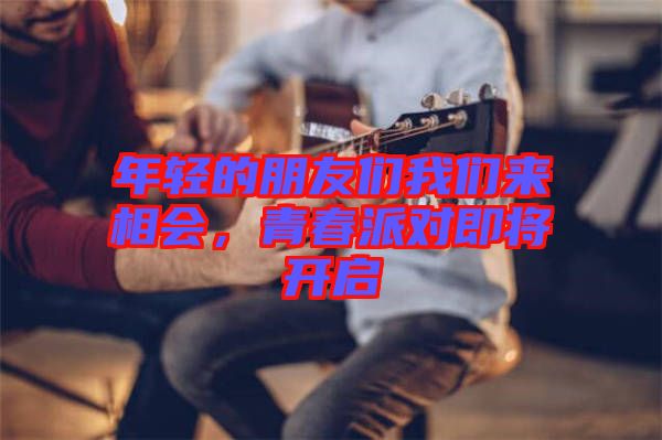 年輕的朋友們我們來(lái)相會(huì)，青春派對(duì)即將開(kāi)啟