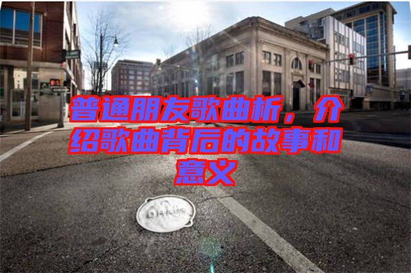 普通朋友歌曲析，介紹歌曲背后的故事和意義