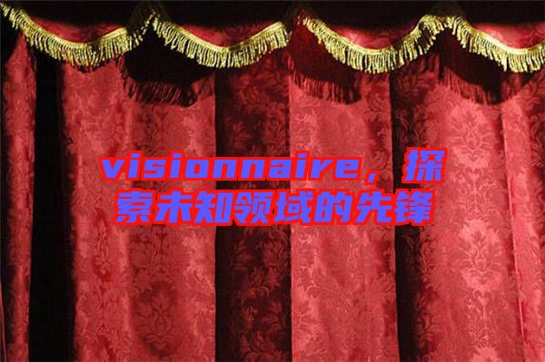 visionnaire，探索未知領(lǐng)域的先鋒