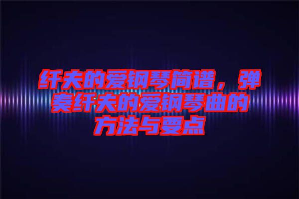 纖夫的愛(ài)鋼琴簡(jiǎn)譜，彈奏纖夫的愛(ài)鋼琴曲的方法與要點(diǎn)