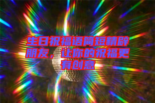 生日祝福語(yǔ)簡(jiǎn)短精辟朋友，讓你的祝福更有創(chuàng)意