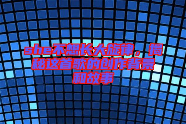 she不想長大旋律，揭秘這首歌的創(chuàng)作背景和故事