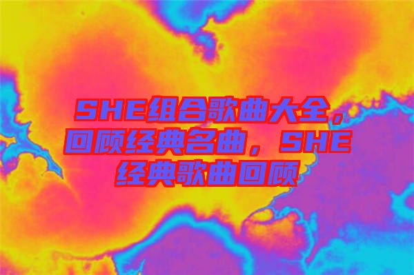 SHE組合歌曲大全，回顧經(jīng)典名曲，SHE經(jīng)典歌曲回顧