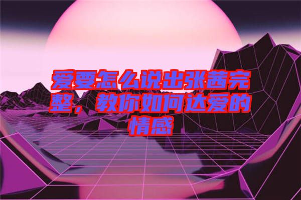 愛(ài)要怎么說(shuō)出張茜完整，教你如何達(dá)愛(ài)的情感