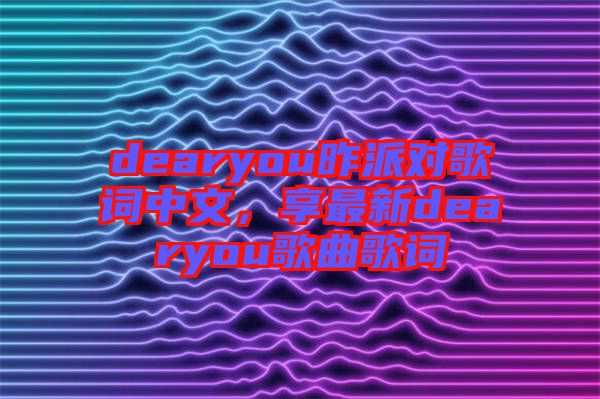 dearyou昨派對歌詞中文，享最新dearyou歌曲歌詞