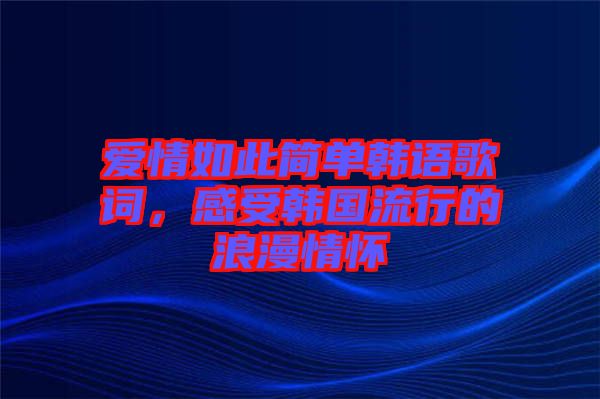 愛情如此簡單韓語歌詞，感受韓國流行的浪漫情懷
