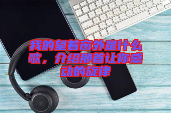 我的望著窗外是什么歌，介紹那首讓你感動(dòng)的旋律
