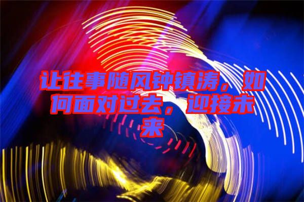 讓往事隨風鐘鎮(zhèn)濤，如何面對過去，迎接未來