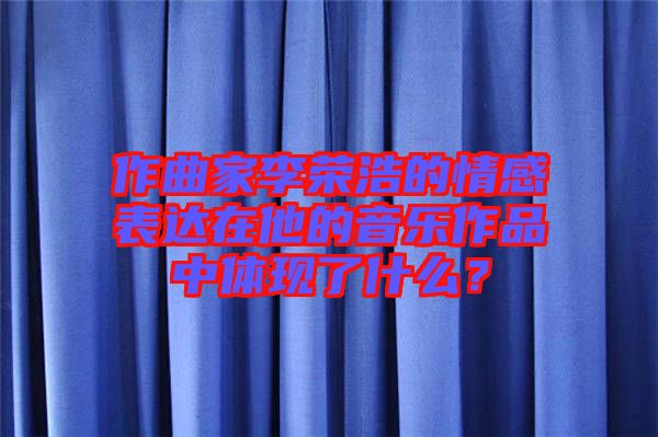 作曲家李榮浩的情感表達(dá)在他的音樂(lè)作品中體現(xiàn)了什么？