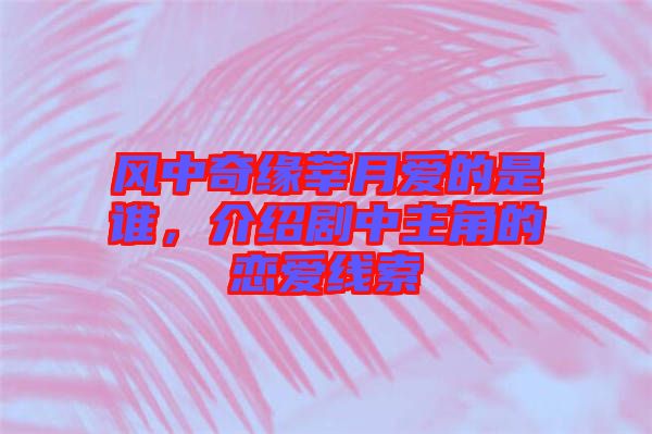 風中奇緣莘月愛的是誰，介紹劇中主角的戀愛線索