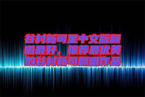 谷村新司星中文版翻唱最好，推薦最優(yōu)美的谷村新司翻唱作品