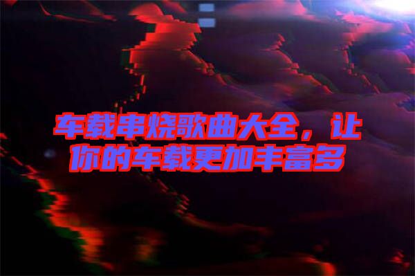 車載串燒歌曲大全，讓你的車載更加豐富多