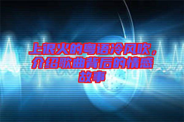 上很火的粵語(yǔ)冷風(fēng)吹，介紹歌曲背后的情感故事