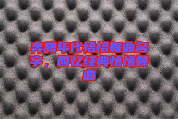 奔騰年代恰恰舞曲名字，回憶經(jīng)典恰恰舞曲