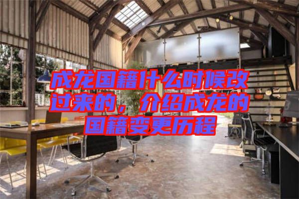 成龍國籍什么時(shí)候改過來的，介紹成龍的國籍變更歷程