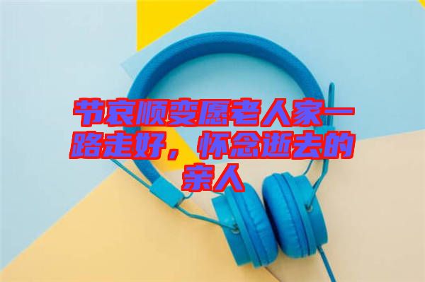 節(jié)哀順變愿老人家一路走好，懷念逝去的親人