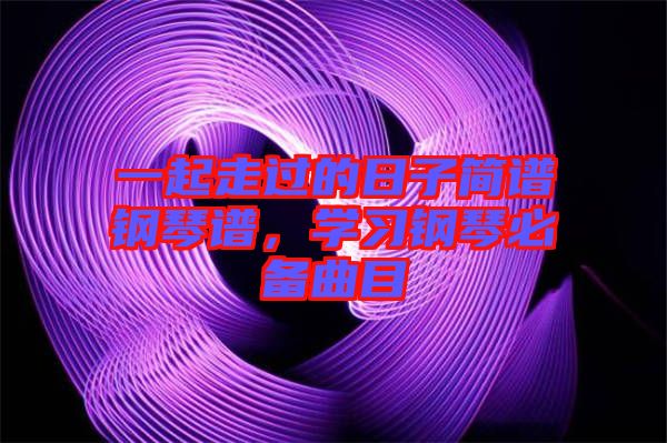 一起走過的日子簡譜鋼琴譜，學習鋼琴必備曲目