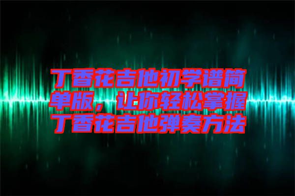 丁香花吉他初學(xué)譜簡單版，讓你輕松掌握丁香花吉他彈奏方法