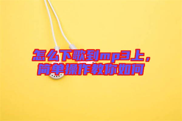 怎么下歌到mp3上，簡(jiǎn)單操作教你如何