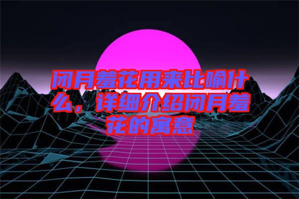 閉月羞花用來(lái)比喻什么，詳細(xì)介紹閉月羞花的寓意
