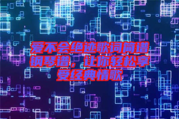 愛不會絕跡歌詞簡譜鋼琴譜，讓你輕松享受經(jīng)典情歌