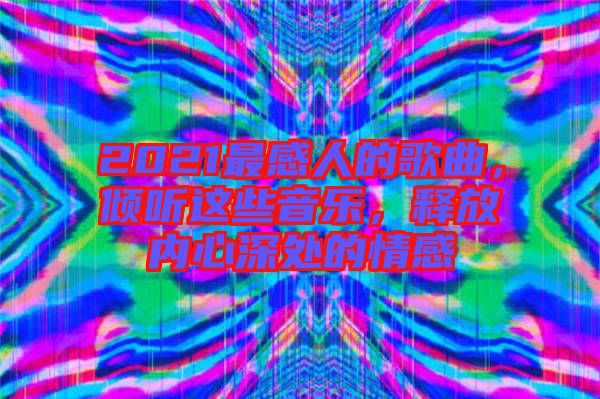 2021最感人的歌曲，傾聽這些音樂，釋放內心深處的情感