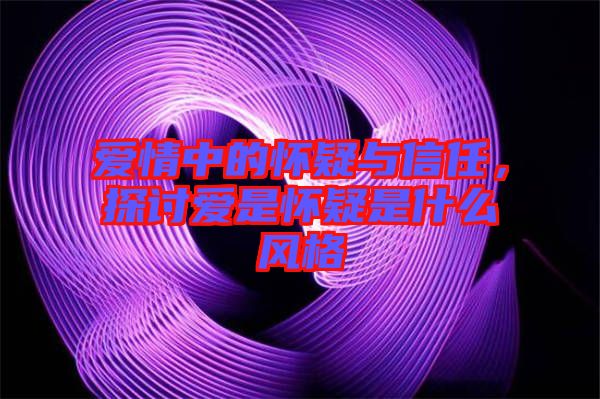 愛(ài)情中的懷疑與信任，探討愛(ài)是懷疑是什么風(fēng)格