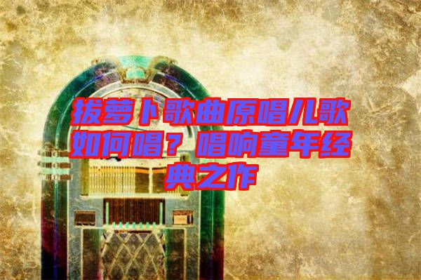 拔蘿卜歌曲原唱兒歌如何唱？唱響童年經(jīng)典之作