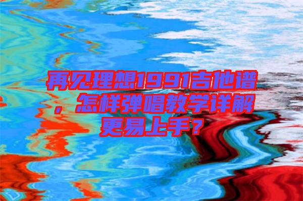 再見理想1991吉他譜，怎樣彈唱教學(xué)詳解更易上手？