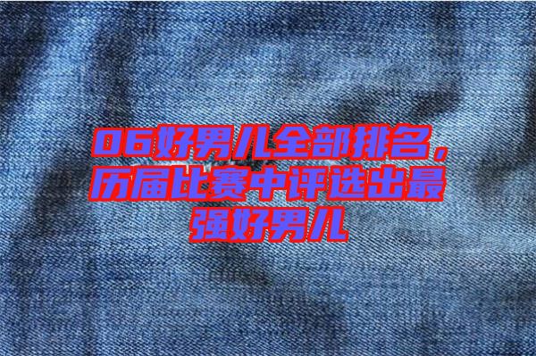 06好男兒全部排名，歷屆比賽中評(píng)選出最強(qiáng)好男兒