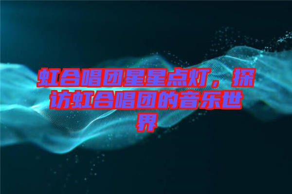 虹合唱團(tuán)星星點(diǎn)燈，探訪虹合唱團(tuán)的音樂(lè)世界