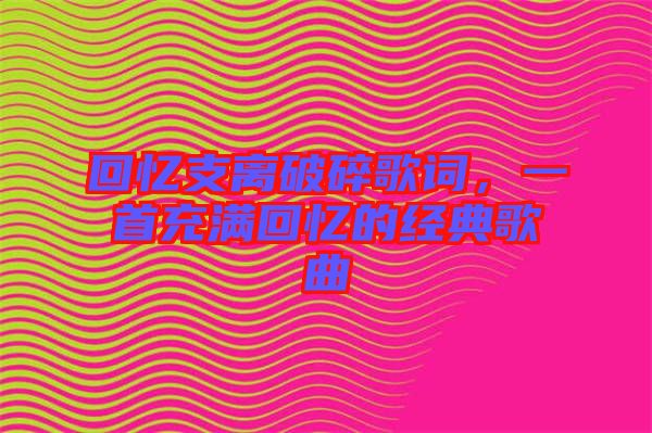 回憶支離破碎歌詞，一首充滿回憶的經(jīng)典歌曲