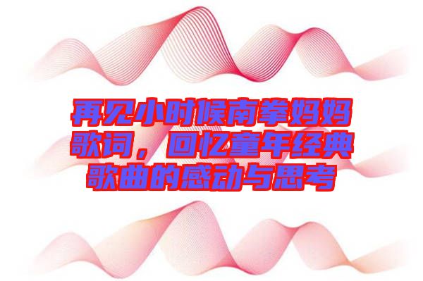 再見小時(shí)候南拳媽媽歌詞，回憶童年經(jīng)典歌曲的感動(dòng)與思考
