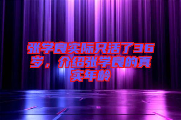 張學(xué)良實(shí)際只活了36歲，介紹張學(xué)良的真實(shí)年齡