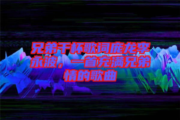 兄弟干杯歌詞龐龍李永波，一首充滿兄弟情的歌曲