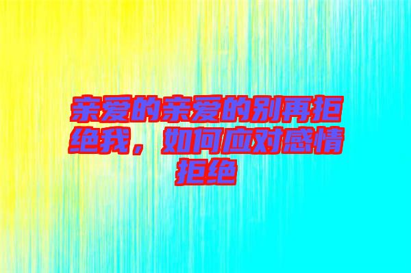 親愛的親愛的別再拒絕我，如何應(yīng)對(duì)感情拒絕