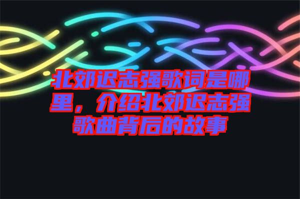 北郊遲志強(qiáng)歌詞是哪里，介紹北郊遲志強(qiáng)歌曲背后的故事