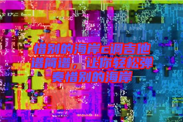 惜別的海岸c調(diào)吉他譜簡譜，讓你輕松彈奏惜別的海岸