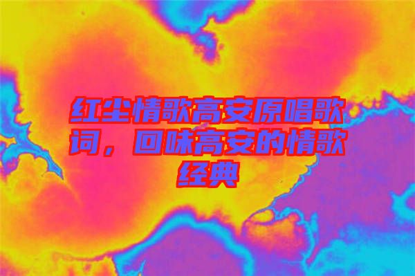 紅塵情歌高安原唱歌詞，回味高安的情歌經(jīng)典