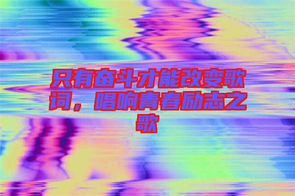 只有奮斗才能改變歌詞，唱響青春勵(lì)志之歌