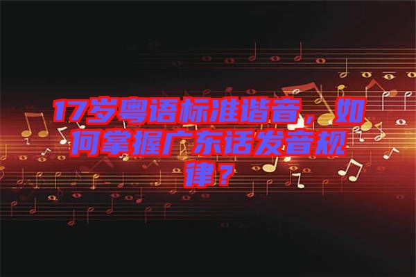 17歲粵語標(biāo)準(zhǔn)諧音，如何掌握廣東話發(fā)音規(guī)律？