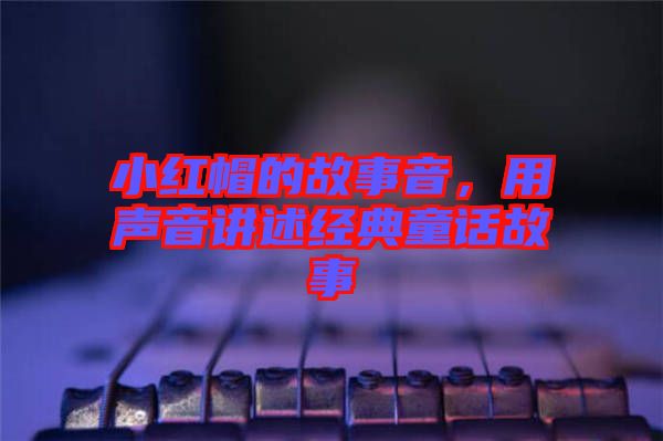 小紅帽的故事音，用聲音講述經典童話故事