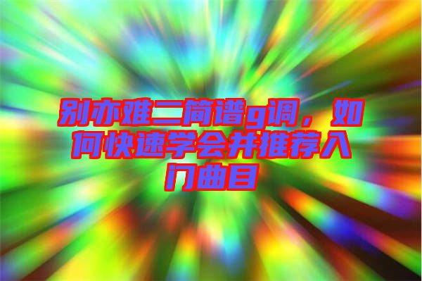 別亦難二簡(jiǎn)譜g調(diào)，如何快速學(xué)會(huì)并推薦入門(mén)曲目