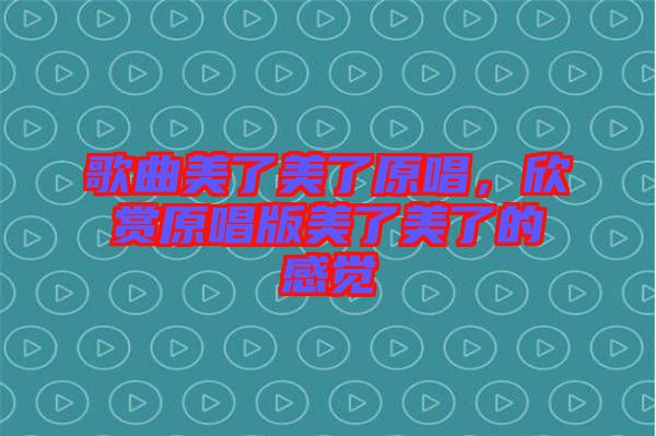 歌曲美了美了原唱，欣賞原唱版美了美了的感覺