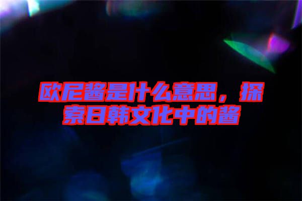 歐尼醬是什么意思，探索日韓文化中的醬